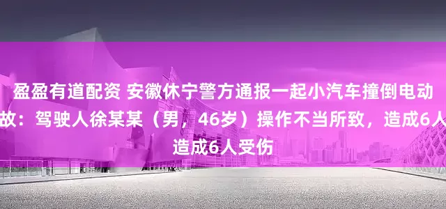 盈盈有道配资 安徽休宁警方通报一起小汽车撞倒电动车事故：驾驶人徐某某（男，46岁）操作不当所致，造成6人受伤