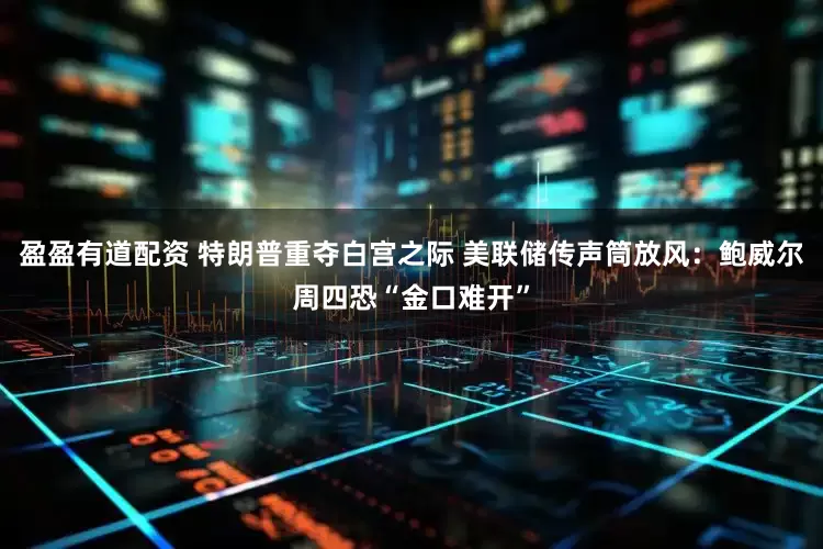 盈盈有道配资 特朗普重夺白宫之际 美联储传声筒放风：鲍威尔周四恐“金口难开”