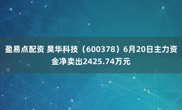 盈易点配资 昊华科技（600378）6月20日主力资金净卖出2425.74万元
