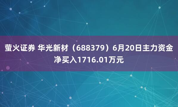 萤火证券 华光新材(688379)6月20日主力资金净买入1716.01万元