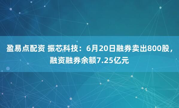 盈易点配资 振芯科技：6月20日融券卖出800股，融资融券余额7.25亿元