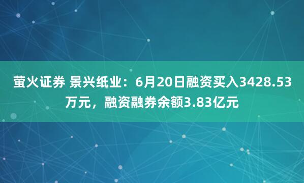 萤火证券 景兴纸业：6月20日融资买入3428.53万元，融资融券余额3.83亿元