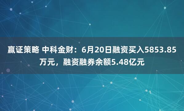 赢证策略 中科金财：6月20日融资买入5853.85万元，融资融券余额5.48亿元