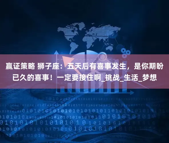 赢证策略 狮子座：五天后有喜事发生，是你期盼已久的喜事！一定要接住啊_挑战_生活_梦想