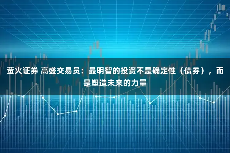 萤火证券 高盛交易员：最明智的投资不是确定性（债券），而是塑造未来的力量