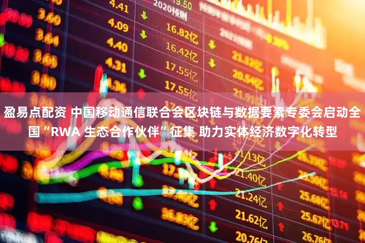 盈易点配资 中国移动通信联合会区块链与数据要素专委会启动全国“RWA 生态合作伙伴”征集 助力实体经济数字化转型