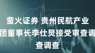 萤火证券 贵州民航产业集团董事长李仕炅接受审查调查