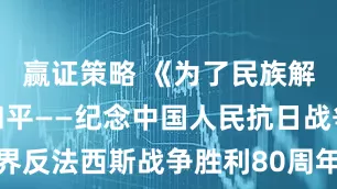 赢证策略 《为了民族解放与世界和平——纪念中国人民抗日战争暨世界反法西斯战争胜利80周年主题展览》正式开幕