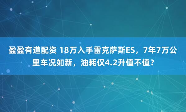 盈盈有道配资 18万入手雷克萨斯ES，7年7万公里车况如新，油耗仅4.2升值不值？