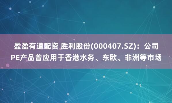 盈盈有道配资 胜利股份(000407.SZ)：公司PE产品曾应用于香港水务、东欧、非洲等市场