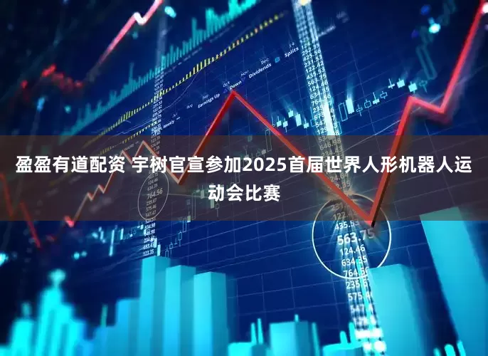 盈盈有道配资 宇树官宣参加2025首届世界人形机器人运动会比赛