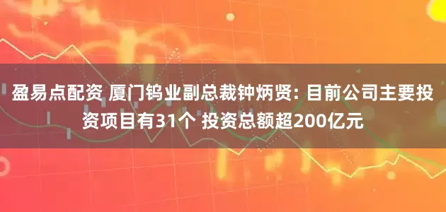 盈易点配资 厦门钨业副总裁钟炳贤: 目前公司主要投资项目有31个 投资总额超200亿元