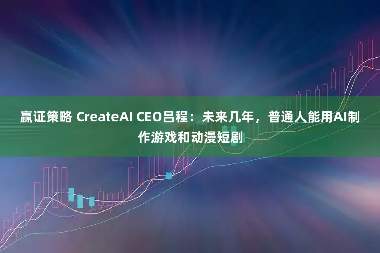 赢证策略 CreateAI CEO吕程：未来几年，普通人能用AI制作游戏和动漫短剧