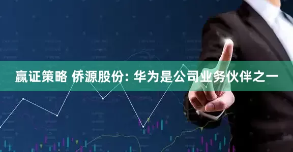 赢证策略 侨源股份: 华为是公司业务伙伴之一