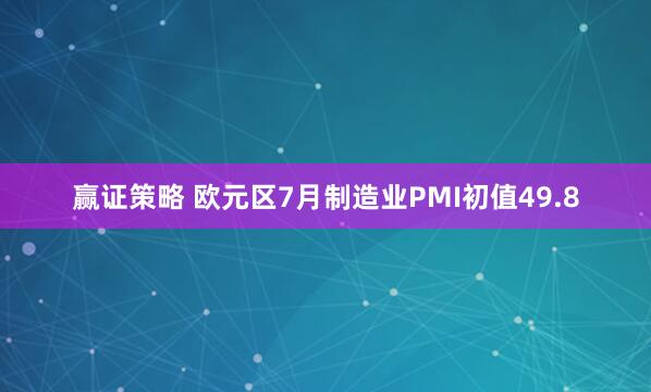 赢证策略 欧元区7月制造业PMI初值49.8