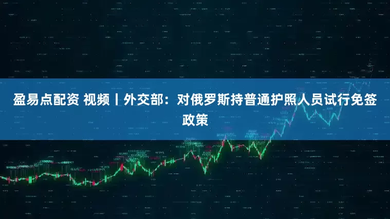 盈易点配资 视频丨外交部：对俄罗斯持普通护照人员试行免签政策