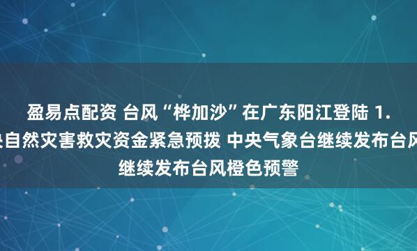 盈易点配资 台风“桦加沙”在广东阳江登陆 1.5亿元中央自然灾害救灾资金紧急预拨 中央气象台继续发布台风橙色预警