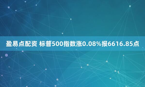 盈易点配资 标普500指数涨0.08%报6616.85点