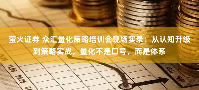 萤火证券 众汇量化策略培训会现场实录：从认知升级到策略实战，量化不是口号，而是体系